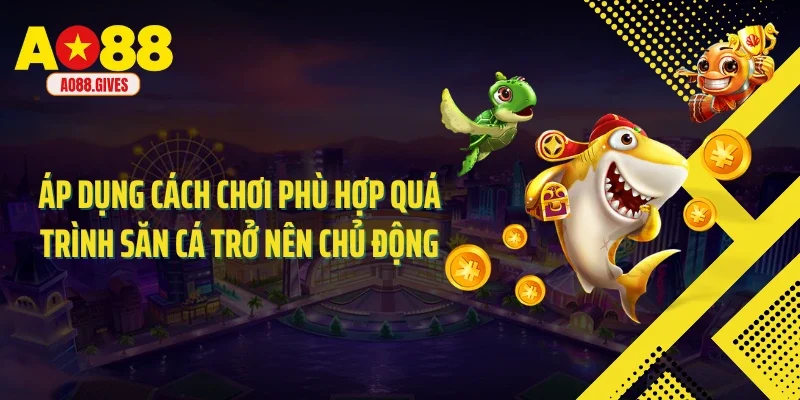 Áp dụng cách chơi phù hợp quá trình săn cá trở nên chủ động