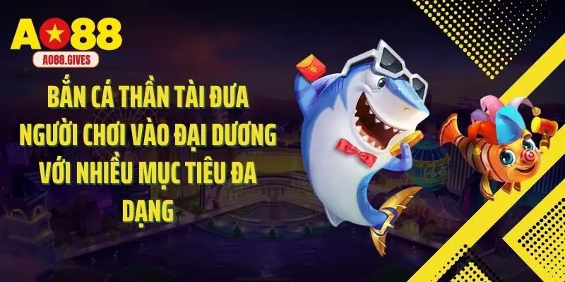 Bắn cá thần tài đưa người chơi vào đại dương với nhiều mục tiêu đa dạng