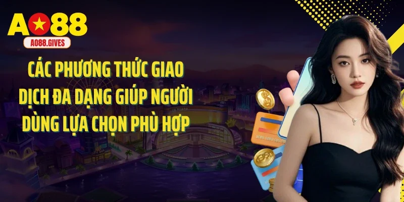 Các phương thức giao dịch đa dạng giúp người dùng lựa chọn phù hợp
