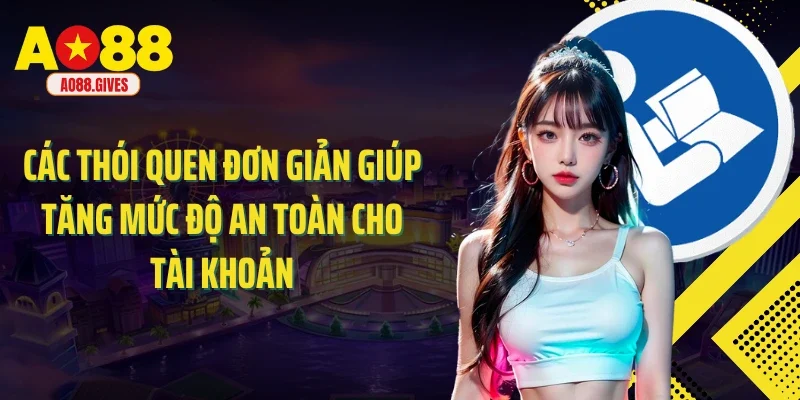 Các thói quen đơn giản giúp tăng mức độ an toàn cho tài khoản