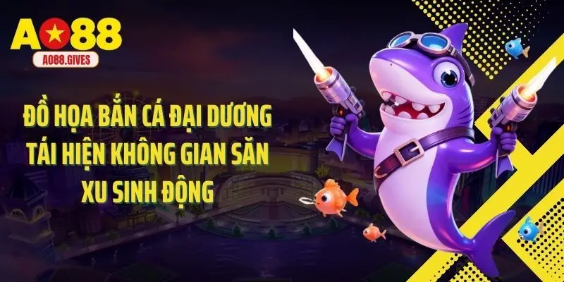 Đồ họa bắn cá đại dương tái hiện không gian săn xu sinh động