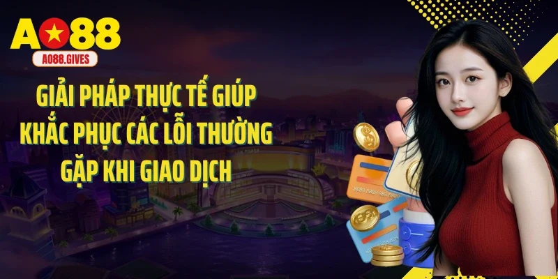Giải pháp thực tế giúp khắc phục các lỗi thường gặp khi giao dịch