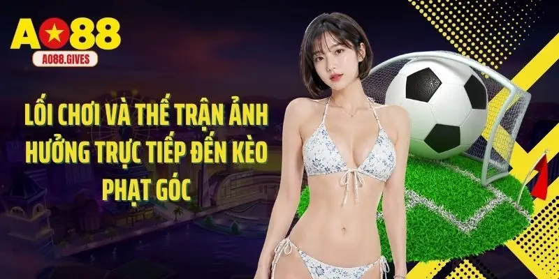 Lối chơi và thế trận ảnh hưởng trực tiếp đến kèo phạt góc