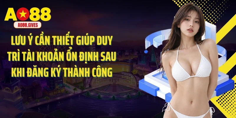 Lưu ý cần thiết giúp duy trì tài khoản ổn định sau khi đăng ký thành công