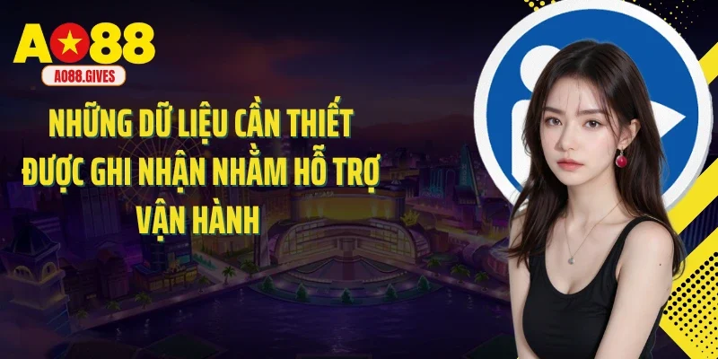 Những dữ liệu cần thiết được ghi nhận nhằm hỗ trợ vận hành 