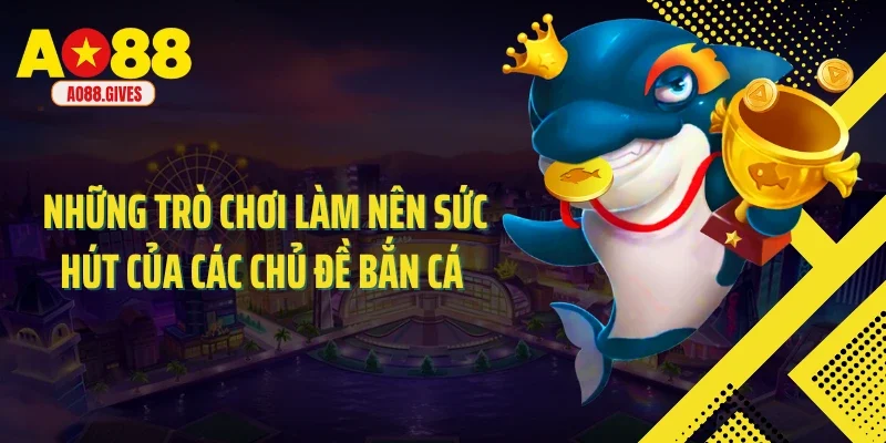 Những trò chơi làm nên sức hút của các chủ đề bắn cá 